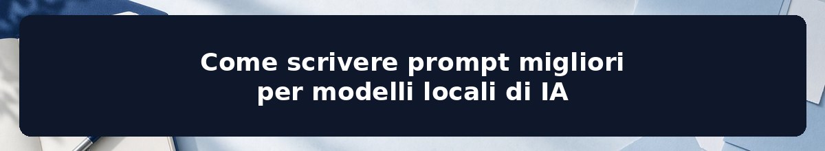 Come scrivere prompt migliori per modelli locali di IA